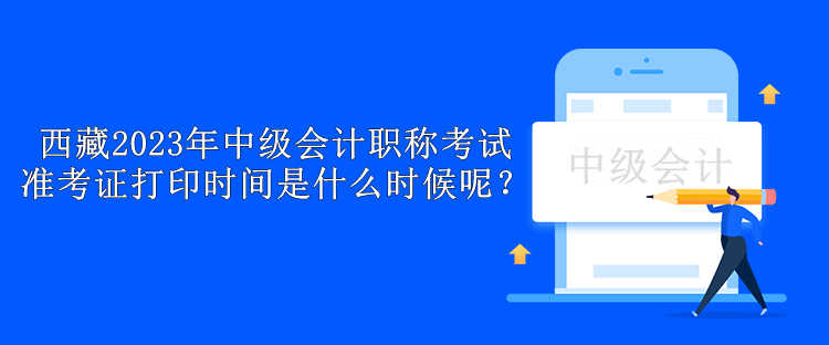 西藏2023年中級(jí)會(huì)計(jì)職稱考試準(zhǔn)考證打印時(shí)間是什么時(shí)候呢？