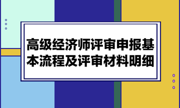 高級(jí)經(jīng)濟(jì)師評(píng)審申報(bào)基本流程及評(píng)審材料明細(xì)