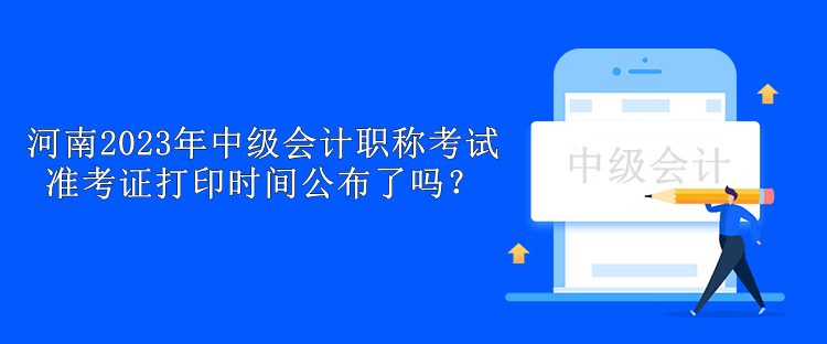 河南2023年中級會計職稱考試準考證打印時間公布了嗎？