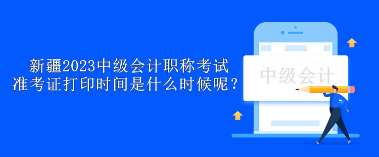 新疆2023中級(jí)會(huì)計(jì)職稱考試準(zhǔn)考證打印時(shí)間是什么時(shí)候呢？