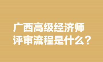 廣西高級(jí)經(jīng)濟(jì)師評(píng)審流程是什么？