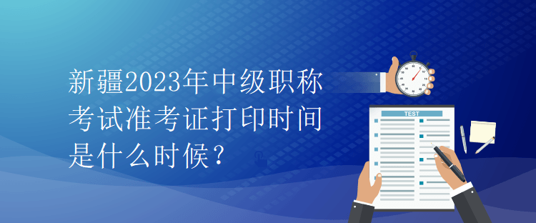 新疆2023年中級職稱考試準考證打印時間是什么時候？