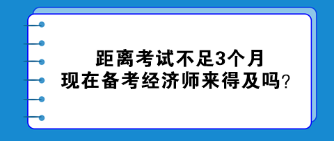 距離考試不足3個(gè)月，現(xiàn)在備考初中級經(jīng)濟(jì)師來得及嗎？