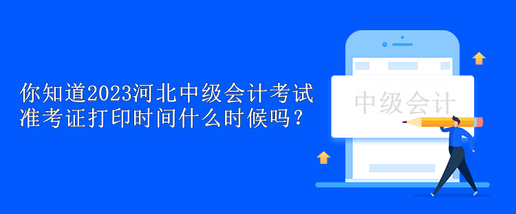 你知道2023河北中級會計考試準(zhǔn)考證打印時間什么時候嗎？