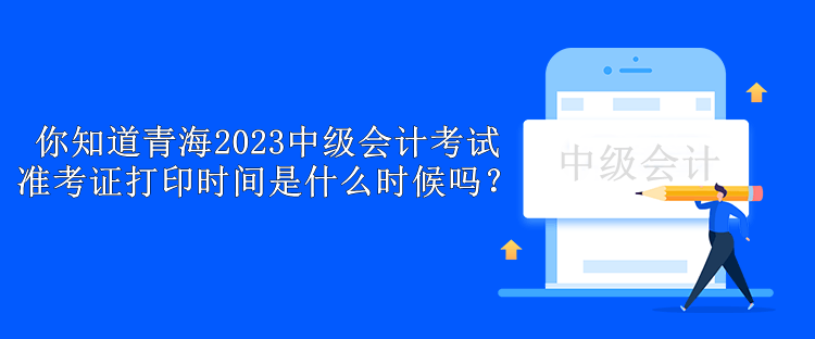 你知道青海2023中級會計考試準考證打印時間是什么時候嗎？