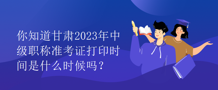 你知道甘肅2023年中級(jí)職稱準(zhǔn)考證打印時(shí)間是什么時(shí)候嗎？