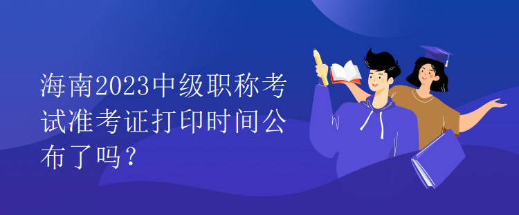 海南2023中級職稱考試準(zhǔn)考證打印時間公布了嗎？