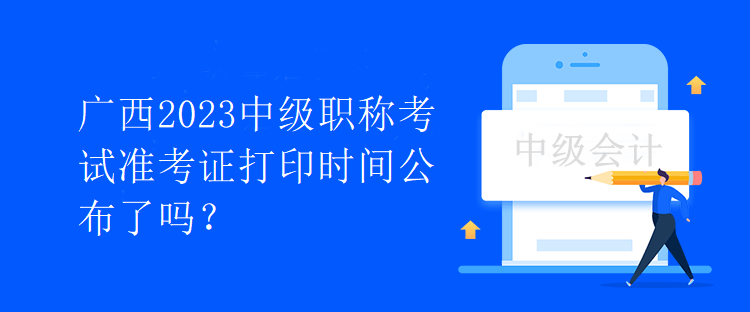 廣西2023中級職稱考試準考證打印時間公布了嗎？