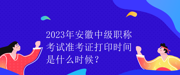 2023年安徽中級(jí)職稱考試準(zhǔn)考證打印時(shí)間是什么時(shí)候？