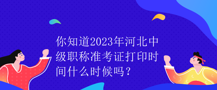 你知道2023年河北中級(jí)職稱準(zhǔn)考證打印時(shí)間什么時(shí)候嗎？