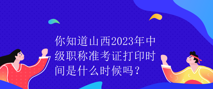 你知道山西2023年中級職稱準(zhǔn)考證打印時間是什么時候嗎？