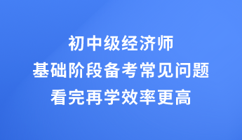 初中級經(jīng)濟(jì)師基礎(chǔ)階段備考常見問題 看完再學(xué)效率更高