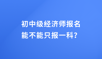 初中級經(jīng)濟師報名能不能只報一科？