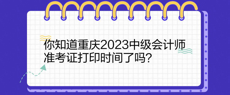 你知道重慶2023中級會計師準(zhǔn)考證打印時間了嗎？