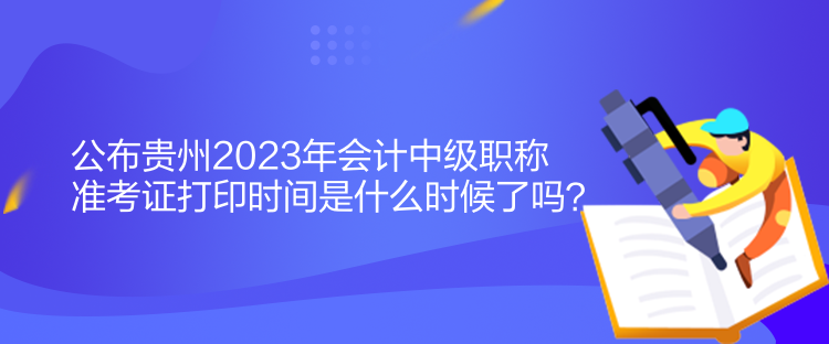 公布貴州2023年會(huì)計(jì)中級(jí)職稱準(zhǔn)考證打印時(shí)間是什么時(shí)候了嗎？