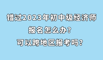 錯(cuò)過2023年初中級經(jīng)濟(jì)師報(bào)名怎么辦？可以跨地區(qū)報(bào)考嗎？