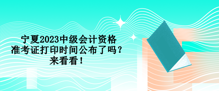 寧夏2023中級會計(jì)資格準(zhǔn)考證打印時(shí)間公布了嗎？來看看！