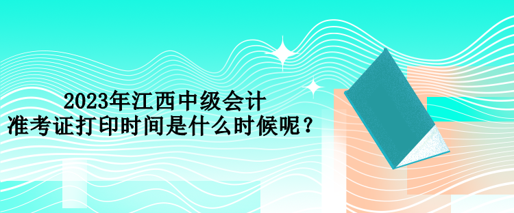 2023年江西中級會計準考證打印時間是什么時候呢？