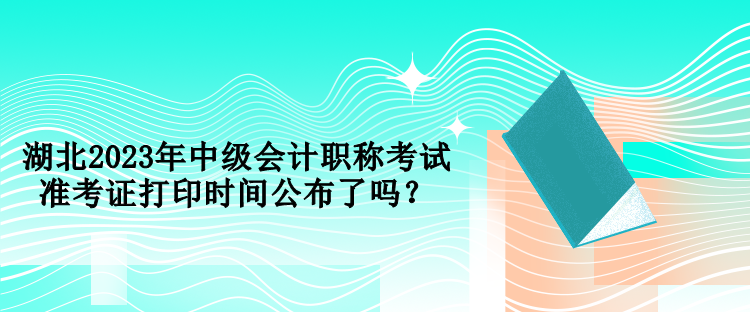 湖北2023年中級(jí)會(huì)計(jì)職稱考試準(zhǔn)考證打印時(shí)間公布了嗎？