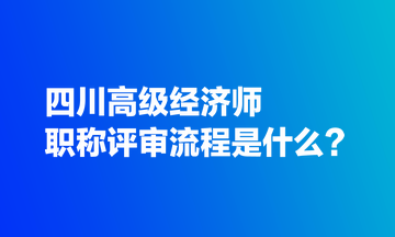 四川高級(jí)經(jīng)濟(jì)師職稱(chēng)評(píng)審流程是什么？