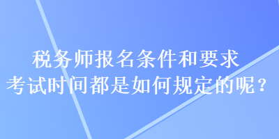 稅務(wù)師報(bào)名條件和要求考試時(shí)間都是如何規(guī)定的呢？