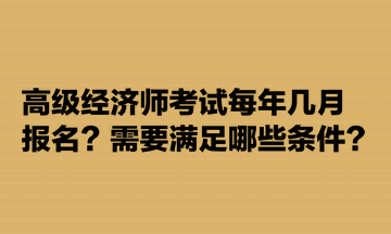 高級經(jīng)濟(jì)師考試每年幾月報名？需要滿足哪些條件？