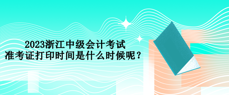 2023浙江中級(jí)會(huì)計(jì)考試準(zhǔn)考證打印時(shí)間是什么時(shí)候呢？