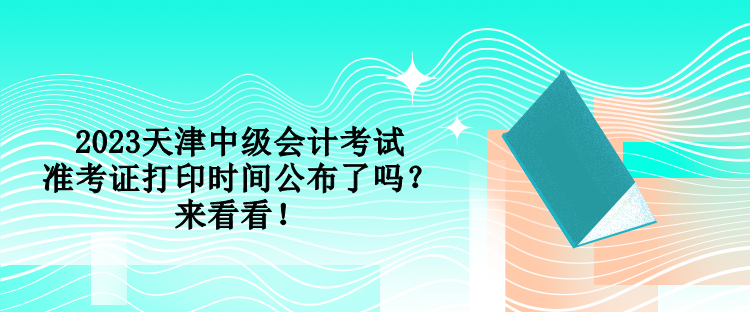 2023天津中級會計考試準考證打印時間公布了嗎？來看看！