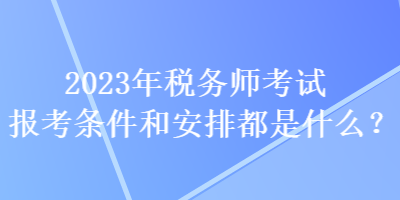 2023年稅務(wù)師考試報(bào)考條件和安排都是什么？