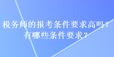 稅務(wù)師的報考條件要求高嗎？有哪些條件要求？