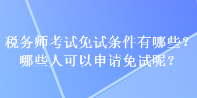 稅務(wù)師考試免試條件有哪些？哪些人可以申請(qǐng)免試呢？