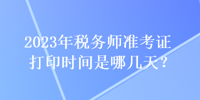 2023年稅務(wù)師準(zhǔn)考證打印時間是哪幾天？