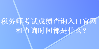 稅務師考試成績查詢?nèi)肟诠倬W(wǎng)和查詢時間都是什么？