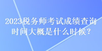 2023稅務(wù)師考試成績查詢時(shí)間大概是什么時(shí)候？