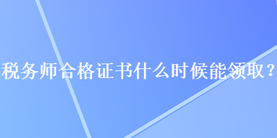 稅務(wù)師合格證書什么時(shí)候能領(lǐng)?。? suffix=