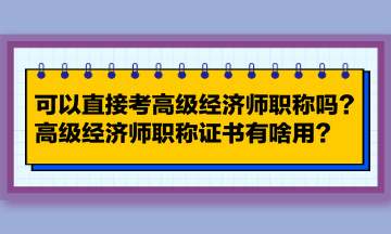 可以直接考高級經濟師職稱嗎？高級經濟師職稱證書有啥用？