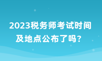 2023稅務(wù)師考試時間及地點公布了嗎？