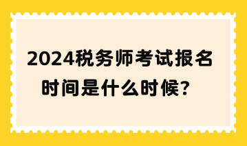 2024稅務(wù)師考試報(bào)名時(shí)間是什么時(shí)候？