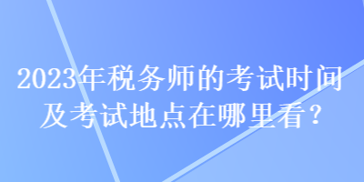 2023年稅務(wù)師的考試時(shí)間及考試地點(diǎn)在哪里看？