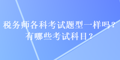 稅務(wù)師各科考試題型一樣嗎？有哪些考試科目？