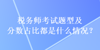 稅務(wù)師考試題型及分?jǐn)?shù)占比都是什么情況？