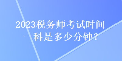 2023稅務(wù)師考試時(shí)間一科是多少分鐘？