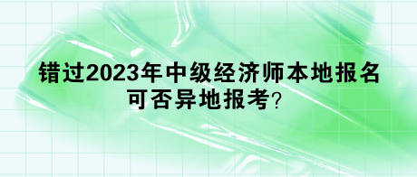 錯過2023年中級經(jīng)濟師本地報名，可否異地報考？