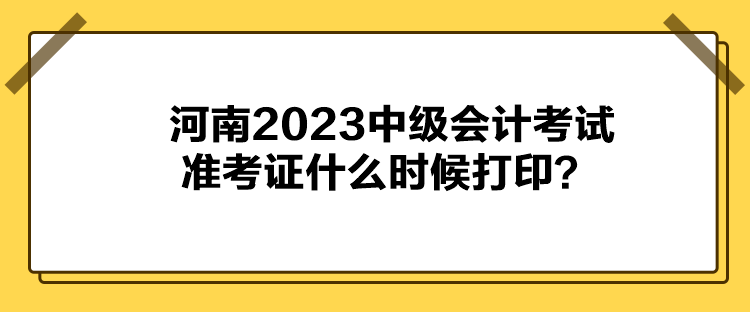 河南2023中級(jí)會(huì)計(jì)考試準(zhǔn)考證什么時(shí)候打印？