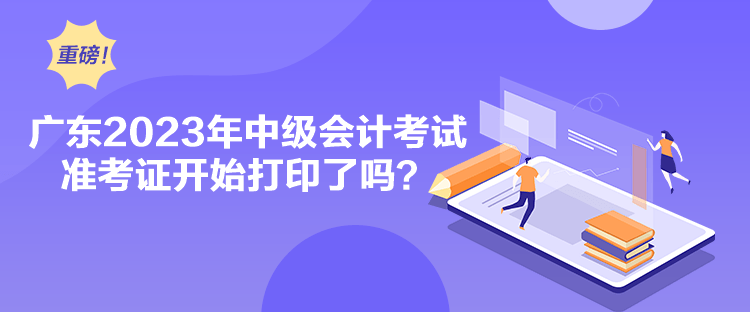 廣東2023年中級會計考試準考證開始打印了嗎？