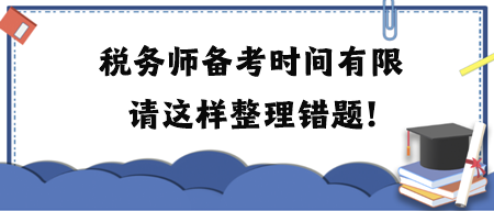 稅務(wù)師備考時間有限請這樣整理錯題！附各科目易錯題練習(xí)