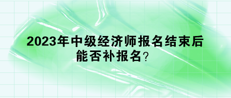 2023年中級經(jīng)濟(jì)師報名結(jié)束后，能否補(bǔ)報名？