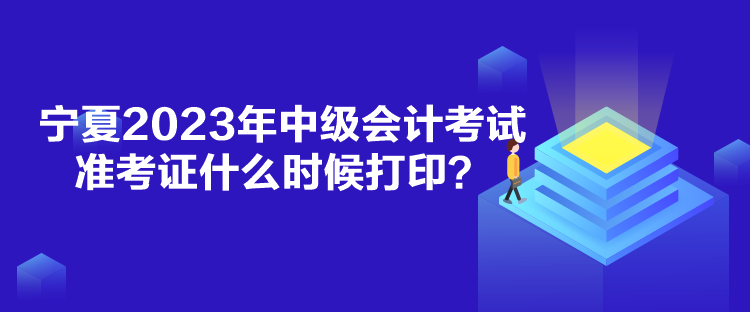 寧夏2023年中級(jí)會(huì)計(jì)考試準(zhǔn)考證什么時(shí)候打印？