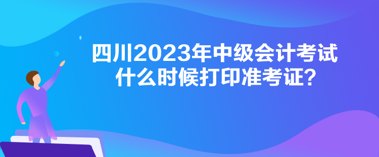 四川2023年中級(jí)會(huì)計(jì)考試什么時(shí)候打印準(zhǔn)考證？