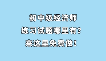 初中級(jí)經(jīng)濟(jì)師練習(xí)試題哪里有？來(lái)這里免費(fèi)做！